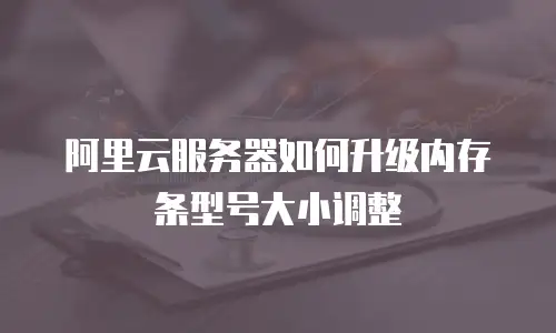 阿里云服务器如何升级内存条型号大小调整
