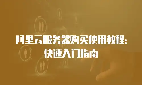 阿里云服务器购买使用教程：快速入门指南