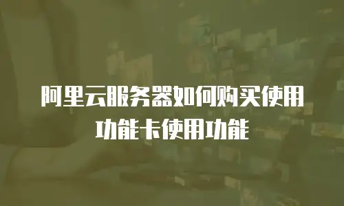 阿里云服务器如何购买使用功能卡使用功能