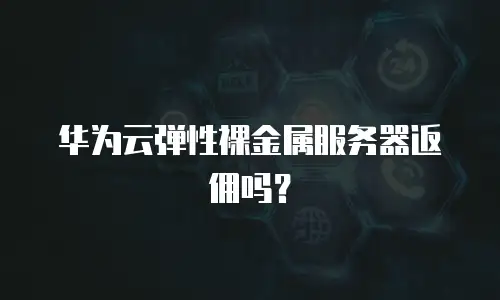 华为云弹性裸金属服务器返佣吗？