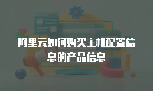 阿里云如何购买主机配置信息的产品信息