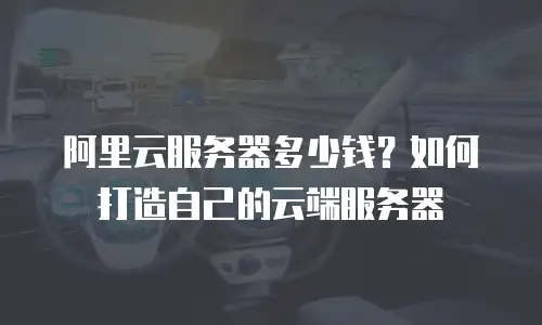 阿里云服务器多少钱？如何打造自己的云端服务器