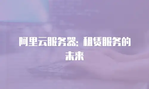 阿里云服务器: 租赁服务的未来