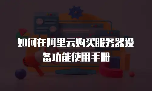 如何在阿里云购买服务器设备功能使用手册