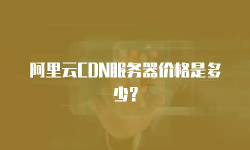 阿里云CDN服务器价格是多少？