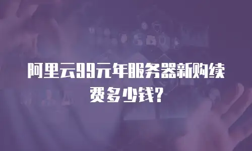 阿里云99元年服务器新购续费多少钱？