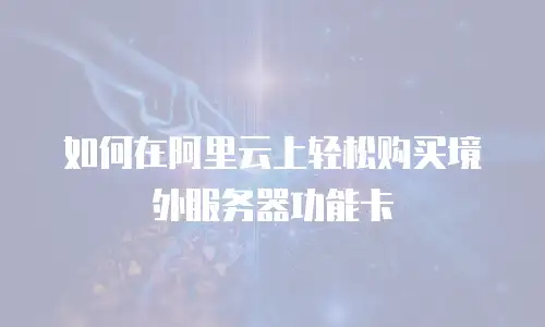 如何在阿里云上轻松购买境外服务器功能卡