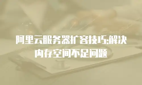 阿里云服务器扩容技巧:解决内存空间不足问题