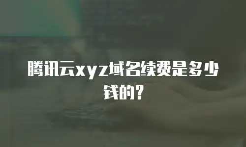 腾讯云xyz域名续费是多少钱的？