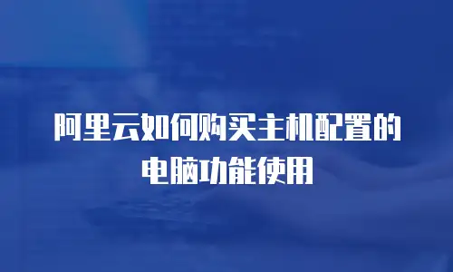 阿里云如何购买主机配置的电脑功能使用