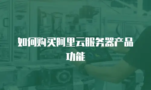 如何购买阿里云服务器产品功能