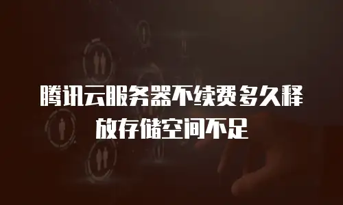腾讯云服务器不续费多久释放存储空间不足