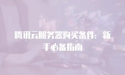 腾讯云服务器购买条件：新手必备指南