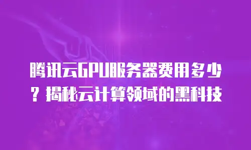 腾讯云GPU服务器费用多少？揭秘云计算领域的黑科技
