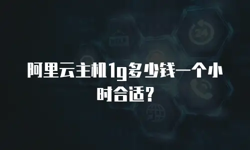 阿里云主机1g多少钱一个小时合适？