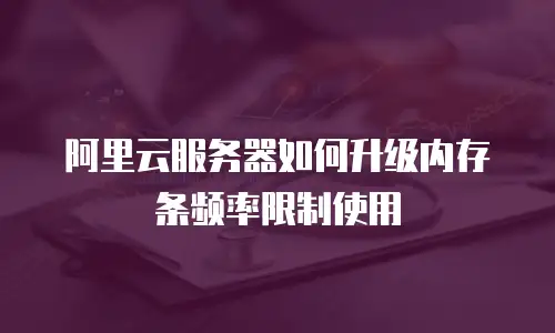 阿里云服务器如何升级内存条频率限制使用