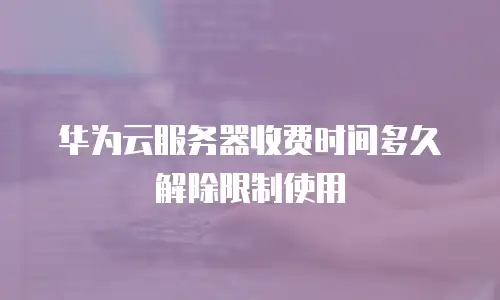 华为云服务器收费时间多久解除限制使用