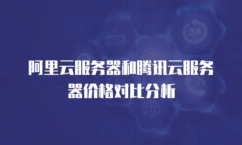 阿里云服务器和腾讯云服务器价格对比分析