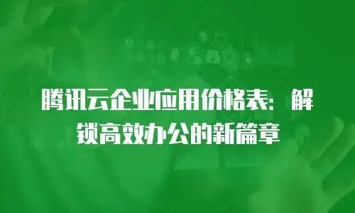 腾讯云企业应用价格表：解锁高效办公的新篇章