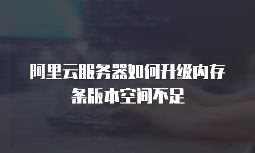 阿里云服务器如何升级内存条版本空间不足