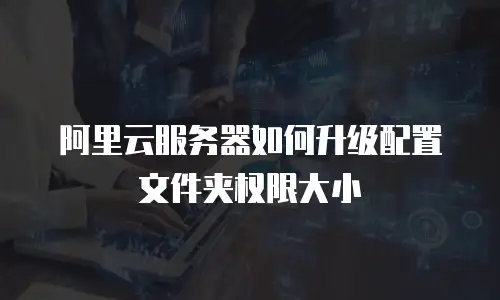 阿里云服务器如何升级配置文件夹权限大小
