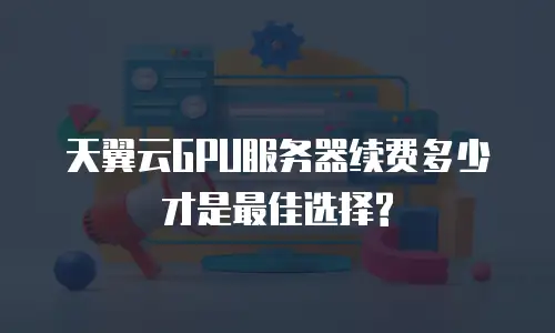 天翼云GPU服务器续费多少才是最佳选择?