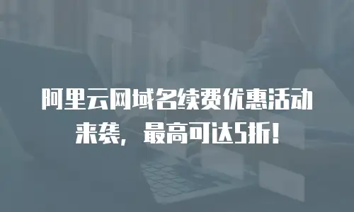 阿里云网域名续费优惠活动来袭，最高可达5折！