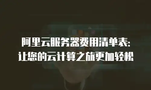 阿里云服务器费用清单表：让您的云计算之旅更加轻松