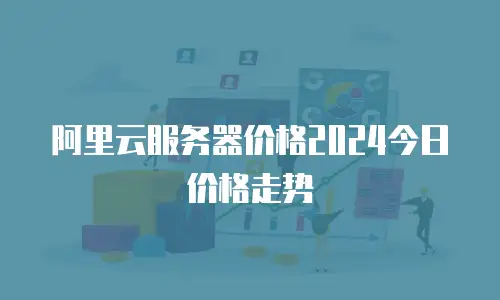 阿里云服务器价格2024今日价格走势