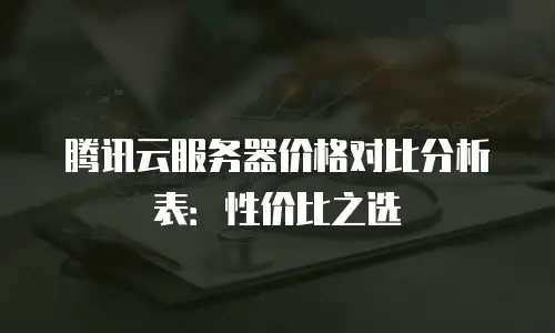 腾讯云服务器价格对比分析表：性价比之选