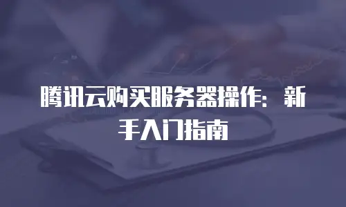 腾讯云购买服务器操作：新手入门指南