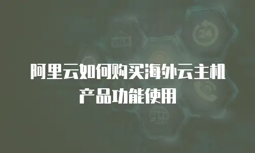 阿里云如何购买海外云主机产品功能使用