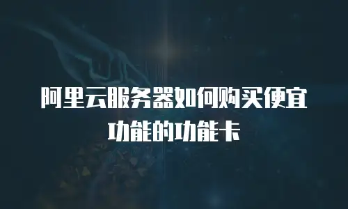 阿里云服务器如何购买便宜功能的功能卡