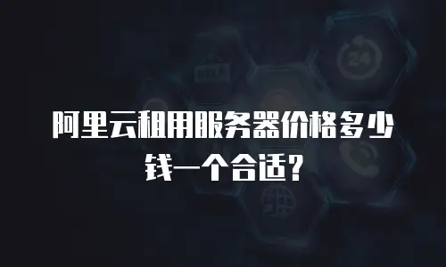 阿里云租用服务器价格多少钱一个合适？