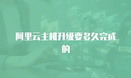 阿里云主机升级要多久完成的