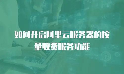 如何开启阿里云服务器的按量收费服务功能