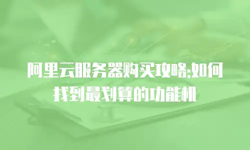 阿里云服务器购买攻略:如何找到最划算的功能机