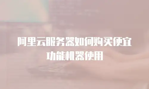 阿里云服务器如何购买便宜功能机器使用