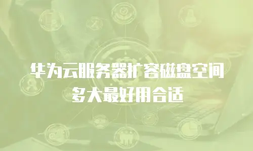 华为云服务器扩容磁盘空间多大最好用合适