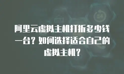 阿里云虚拟主机打折多少钱一台？如何选择适合自己的虚拟主机？