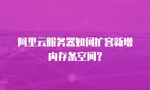 阿里云服务器如何扩容新增内存条空间？
