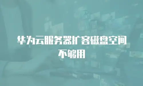 华为云服务器扩容磁盘空间不够用