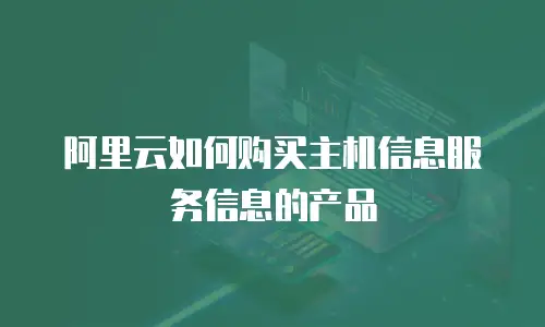 阿里云如何购买主机信息服务信息的产品