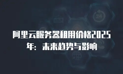 阿里云服务器租用价格2025年：未来趋势与影响
