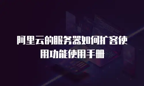 阿里云的服务器如何扩容使用功能使用手册