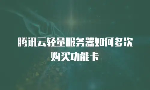 腾讯云轻量服务器如何多次购买功能卡