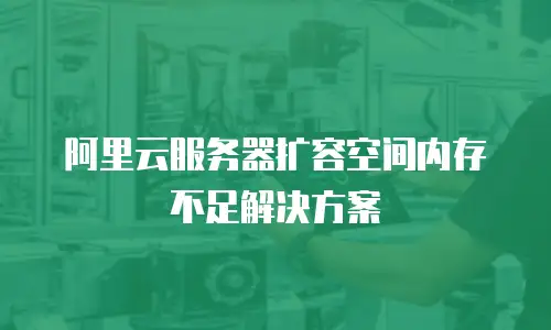 阿里云服务器扩容空间内存不足解决方案