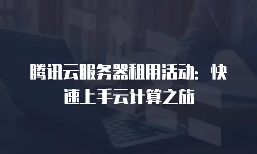 腾讯云服务器租用活动：快速上手云计算之旅