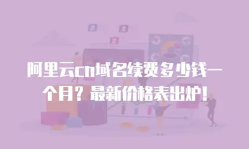 阿里云cn域名续费多少钱一个月？最新价格表出炉！