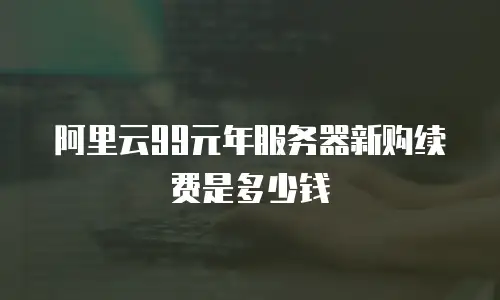 阿里云99元年服务器新购续费是多少钱